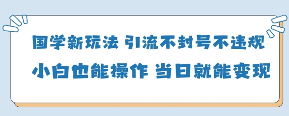 国学新玩法，引流不噶号不违规小白也能操作，当日就能变现